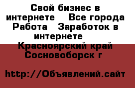 Свой бизнес в интернете. - Все города Работа » Заработок в интернете   . Красноярский край,Сосновоборск г.